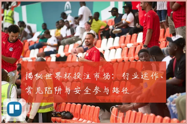 揭秘世界杯投注市场:行业运作、常见陷阱与安全参与路径