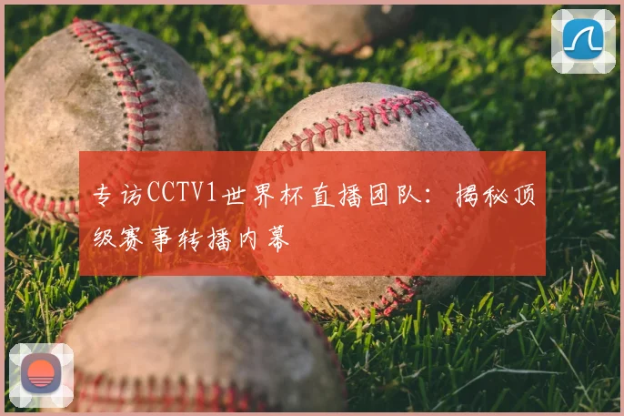 专访CCTV1世界杯直播团队:揭秘顶级赛事转播内幕