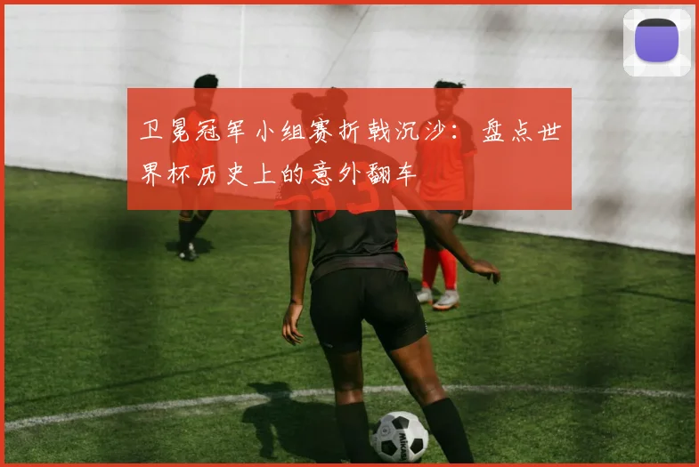 卫冕冠军小组赛折戟沉沙：盘点世界杯历史上的意外翻车