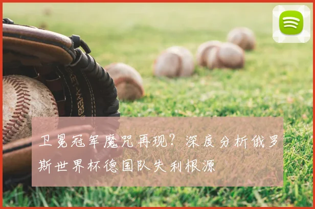 卫冕冠军魔咒再现？深度分析俄罗斯世界杯德国队失利根源