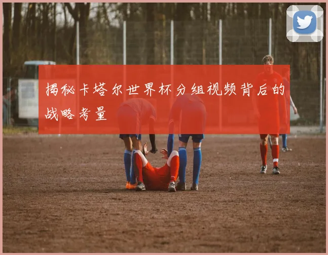 揭秘卡塔尔世界杯分组视频背后的战略考量