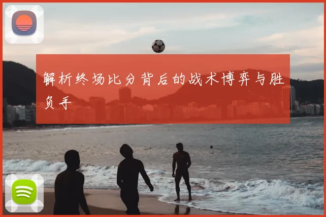 解析终场比分背后的战术博弈与胜负手