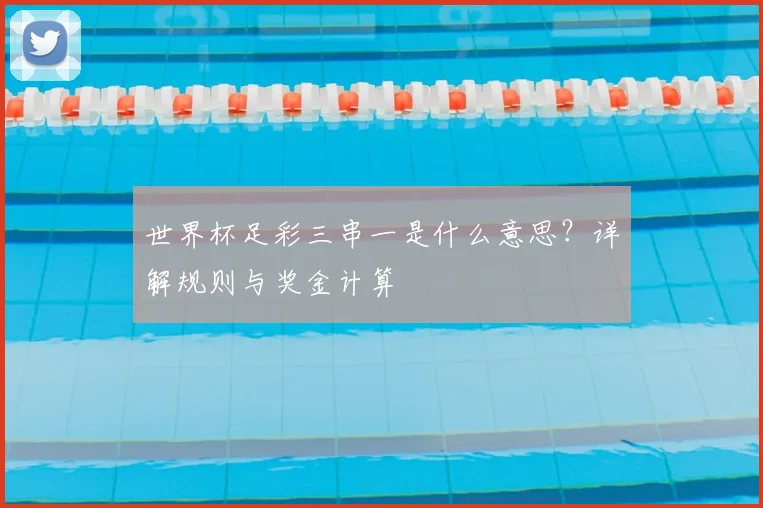 世界杯足彩三串一是什么意思？详解规则与奖金计算
