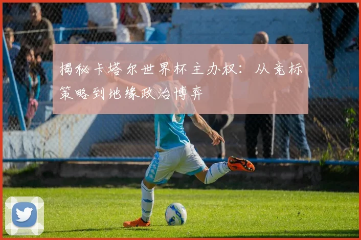 揭秘卡塔尔世界杯主办权：从竞标策略到地缘政治博弈