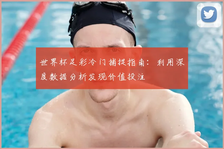 世界杯足彩冷门捕捉指南：利用深度数据分析发现价值投注