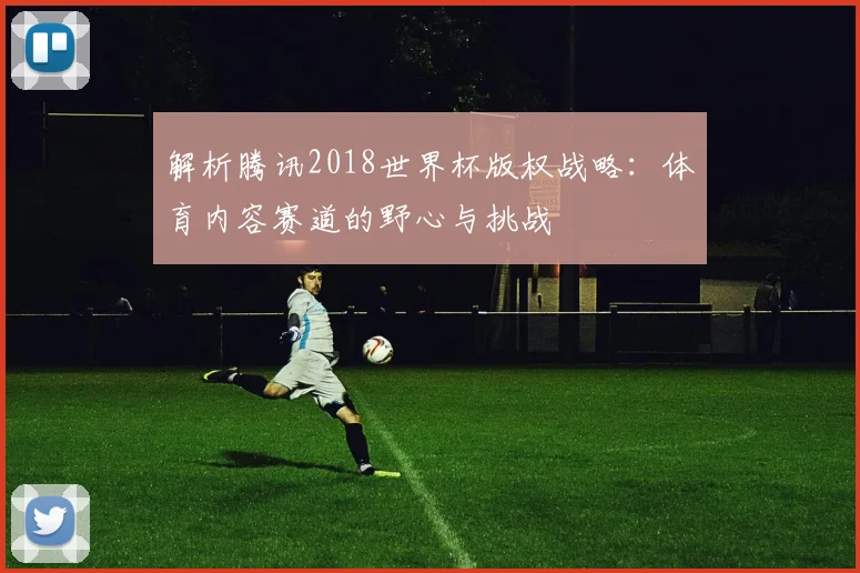 解析腾讯2018世界杯版权战略：体育内容赛道的野心与挑战