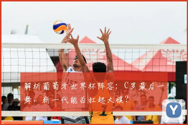 解析葡萄牙世界杯阵容：C罗最后一舞，新一代能否扛起大旗？