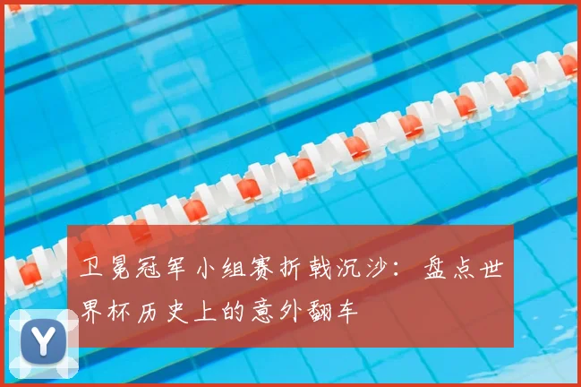 卫冕冠军小组赛折戟沉沙：盘点世界杯历史上的意外翻车