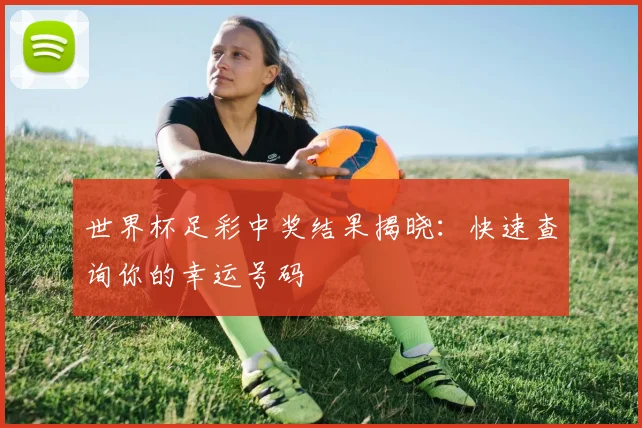 世界杯足彩中奖结果揭晓：快速查询你的幸运号码
