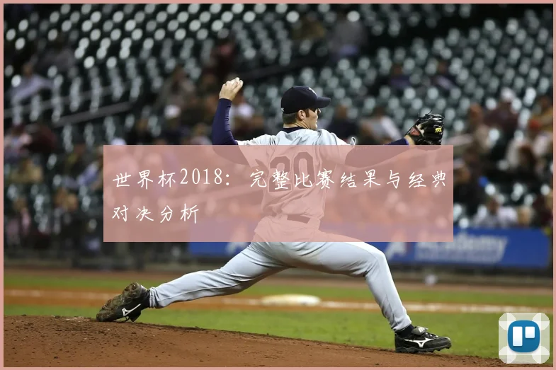世界杯2018：完整比赛结果与经典对决分析