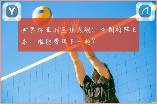 世界杯亚洲区焦点战:中国对阵日本,谁能晋级下一轮?