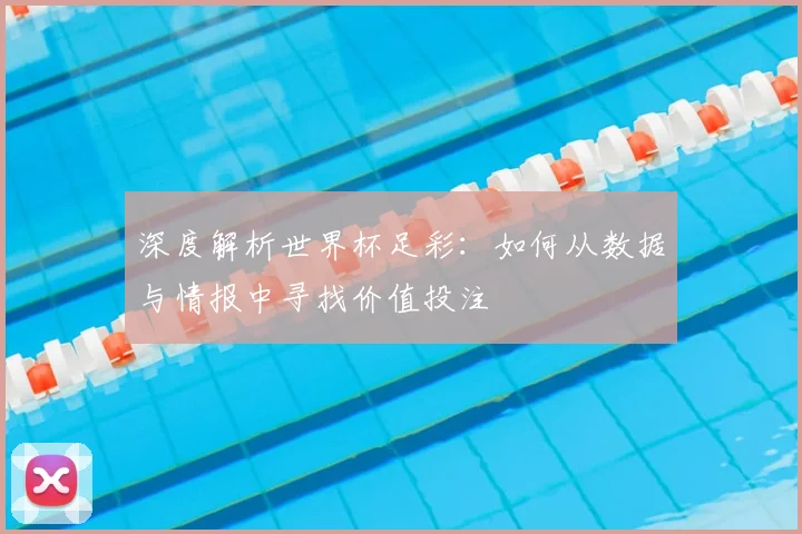 深度解析世界杯足彩：如何从数据与情报中寻找价值投注