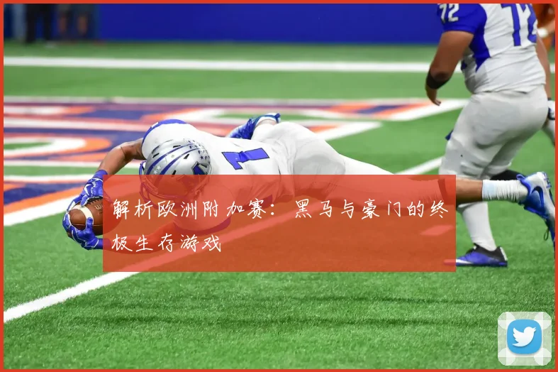 解析欧洲附加赛：黑马与豪门的终极生存游戏