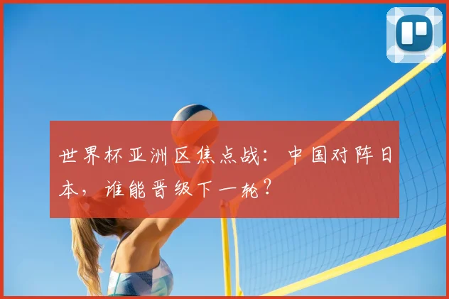 世界杯亚洲区焦点战:中国对阵日本,谁能晋级下一轮?