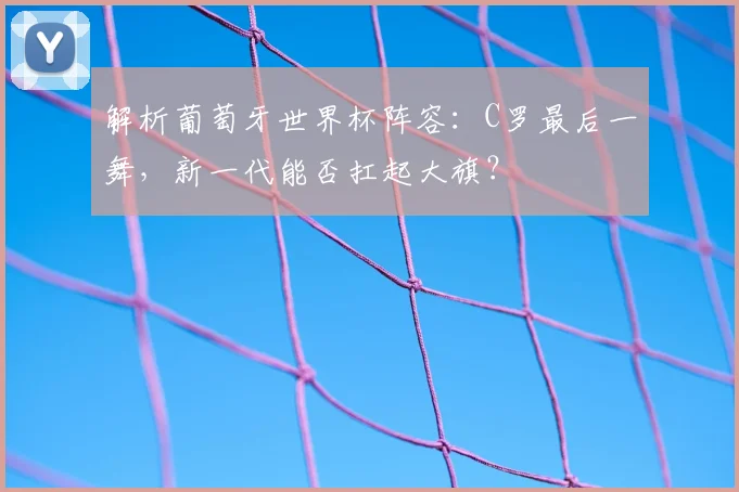 解析葡萄牙世界杯阵容：C罗最后一舞，新一代能否扛起大旗？