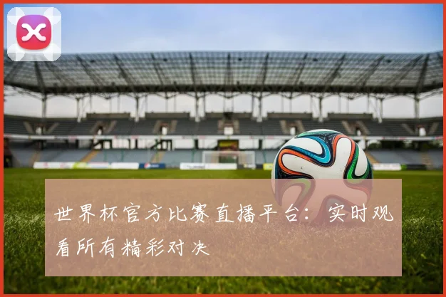 世界杯官方比赛直播平台:实时观看所有精彩对决