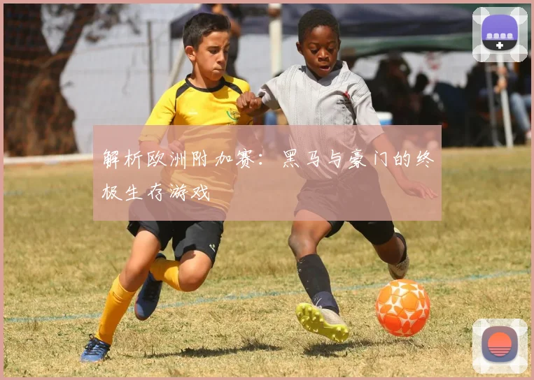 解析欧洲附加赛：黑马与豪门的终极生存游戏