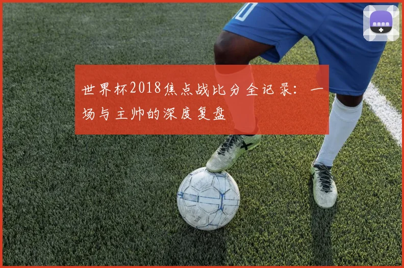 世界杯2018焦点战比分全记录:一场与主帅的深度复盘
