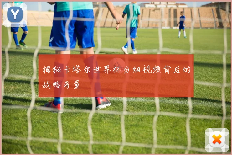 揭秘卡塔尔世界杯分组视频背后的战略考量