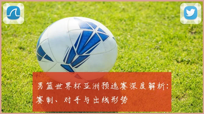 男篮世界杯亚洲预选赛深度解析:赛制、对手与出线形势