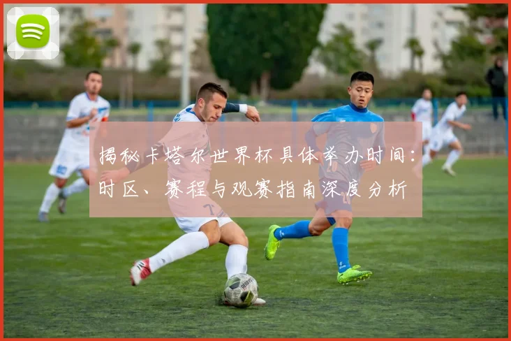 揭秘卡塔尔世界杯具体举办时间：时区、赛程与观赛指南深度分析