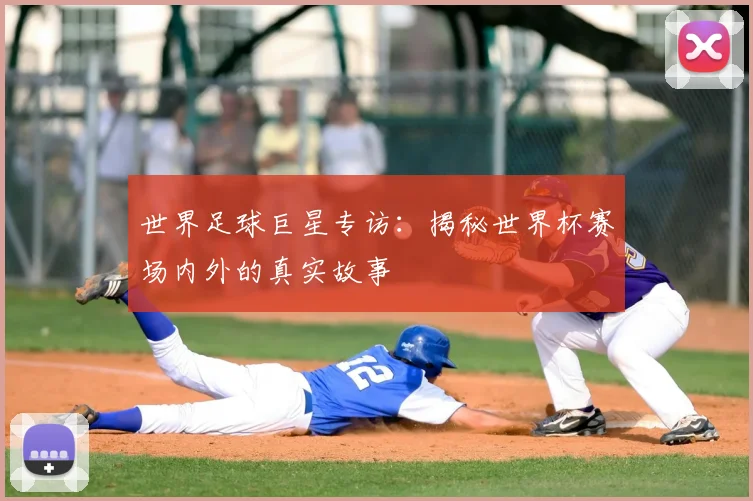 世界足球巨星专访:揭秘世界杯赛场内外的真实故事