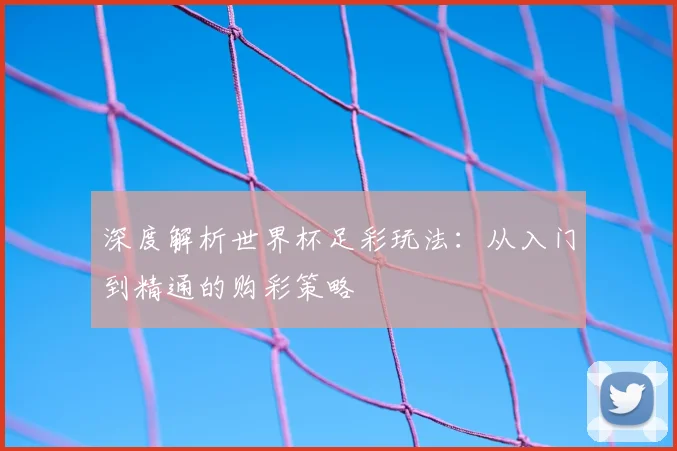 深度解析世界杯足彩玩法:从入门到精通的购彩策略