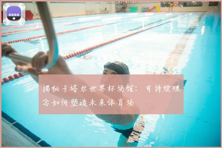 揭秘卡塔尔世界杯场馆：可持续理念如何塑造未来体育场