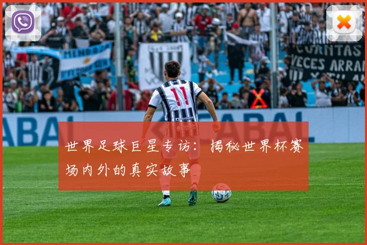 世界足球巨星专访:揭秘世界杯赛场内外的真实故事