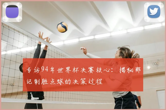 专访94年世界杯决赛核心:揭秘那记制胜点球的决策过程